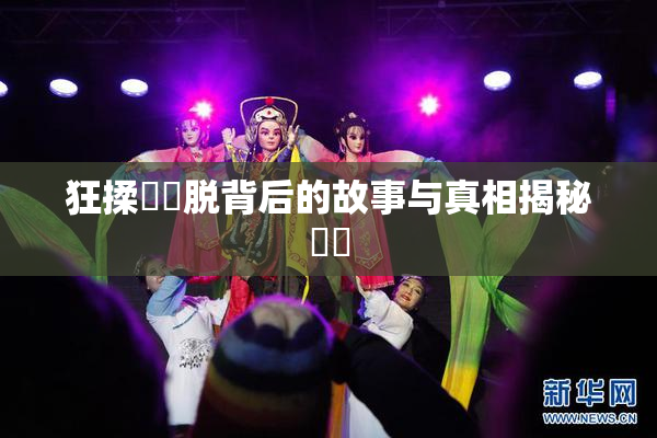 狂揉❌‌脱背后的故事与真相揭秘❌‌