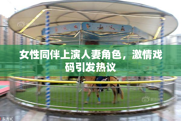 女性同伴上演人妻角色，激情戏码引发热议