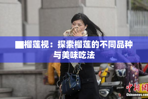▇榴莲视：探索榴莲的不同品种与美味吃法