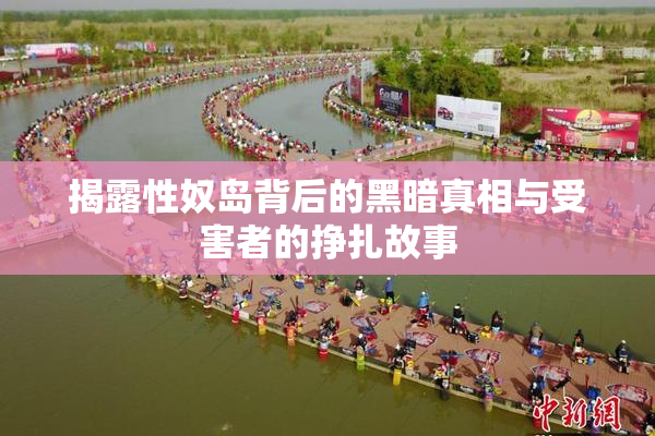 揭露性奴岛背后的黑暗真相与受害者的挣扎故事