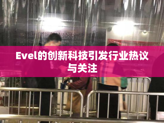 Evel的创新科技引发行业热议与关注
