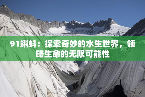 91蝌蚪：探索奇妙的水生世界，领略生命的无限可能性