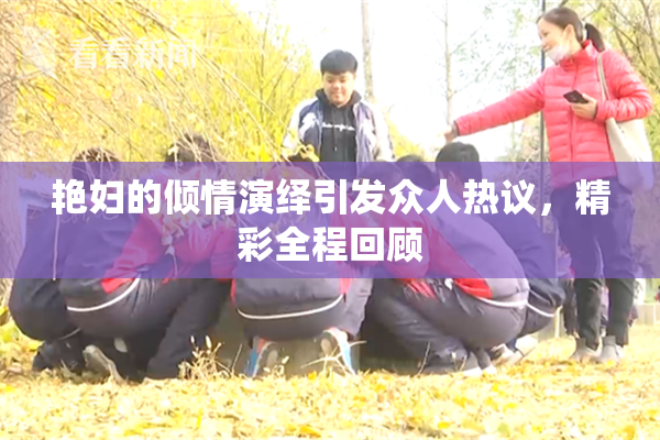 艳妇的倾情演绎引发众人热议，精彩全程回顾
