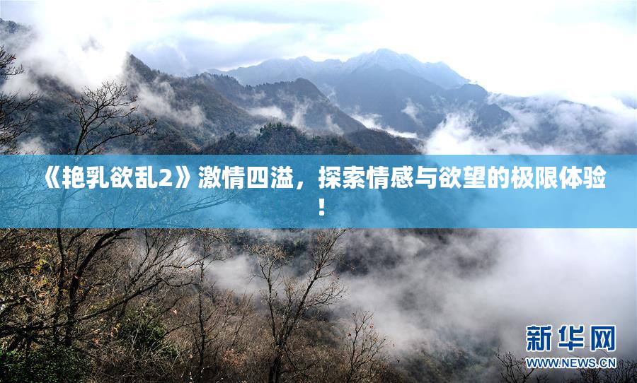 《艳乳欲乱2》激情四溢，探索情感与欲望的极限体验！