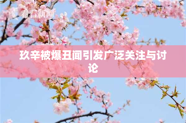 玖辛被爆丑闻引发广泛关注与讨论