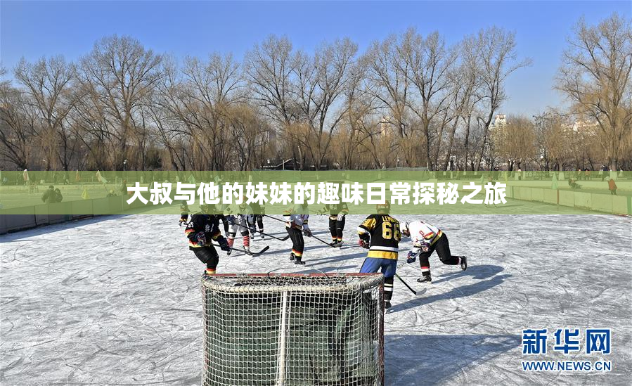 大叔与他的妹妹的趣味日常探秘之旅