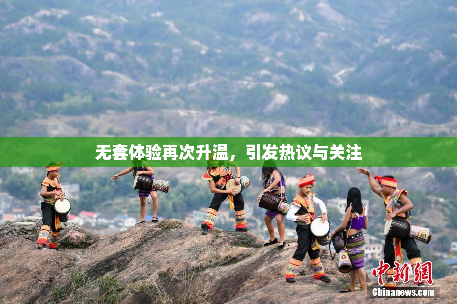 无套体验再次升温，引发热议与关注