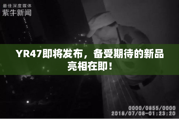 YR47即将发布，备受期待的新品亮相在即！