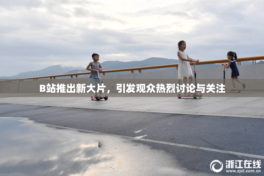 B站推出新大片，引发观众热烈讨论与关注