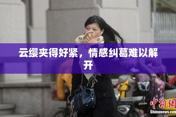 云缨夹得好紧，情感纠葛难以解开