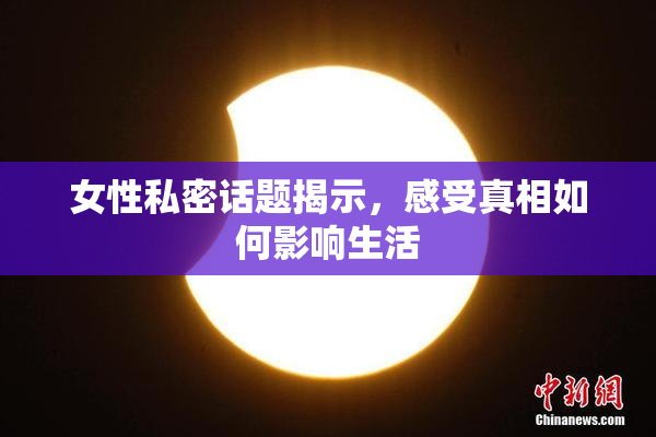 女性私密话题揭示，感受真相如何影响生活