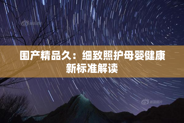 围产精品久：细致照护母婴健康新标准解读