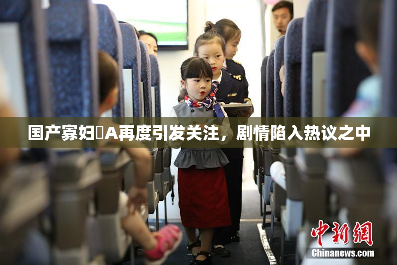 国产寡妇婬A再度引发关注，剧情陷入热议之中