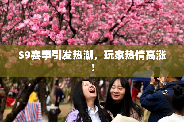 S9赛事引发热潮，玩家热情高涨！