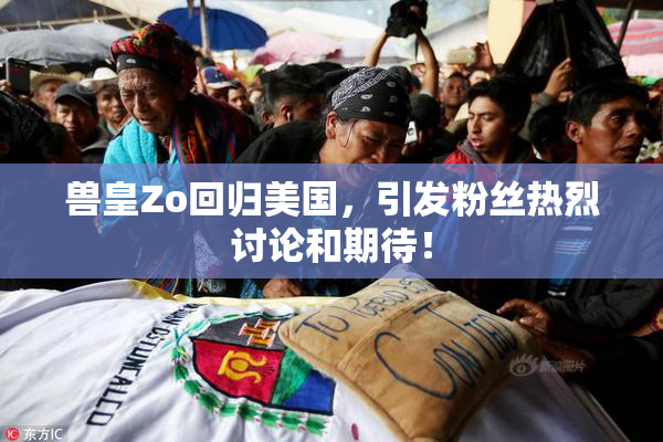 兽皇Zo回归美国，引发粉丝热烈讨论和期待！