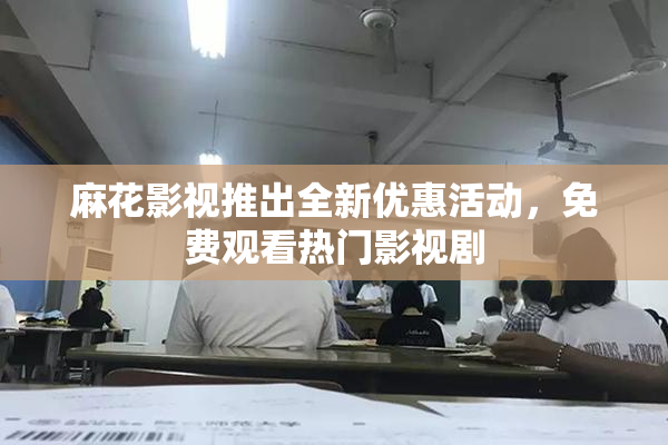麻花影视推出全新优惠活动，免费观看热门影视剧