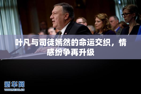 叶凡与司徒嫣然的命运交织，情感纷争再升级
