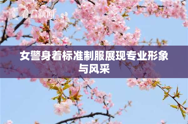 女警身着标准制服展现专业形象与风采