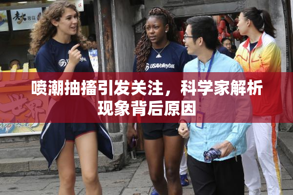 喷潮抽搐引发关注，科学家解析现象背后原因