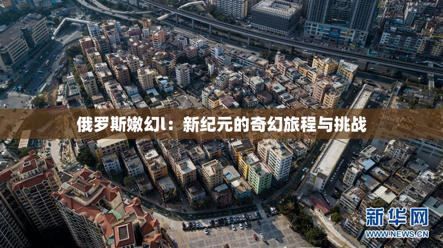 俄罗斯嫩幻l：新纪元的奇幻旅程与挑战