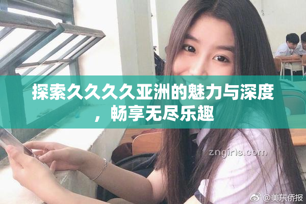 探索久久久久亚洲的魅力与深度，畅享无尽乐趣