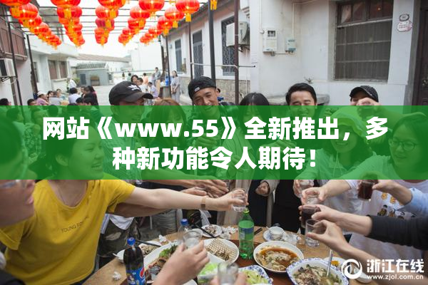 网站《www.55》全新推出，多种新功能令人期待！