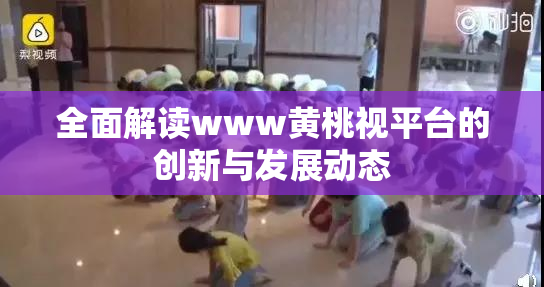 全面解读www黄桃视平台的创新与发展动态