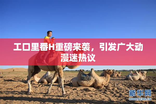 工口里番H重磅来袭，引发广大动漫迷热议