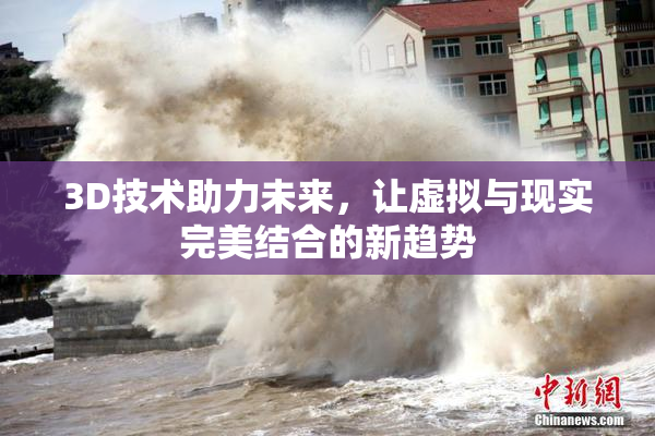 3D技术助力未来，让虚拟与现实完美结合的新趋势