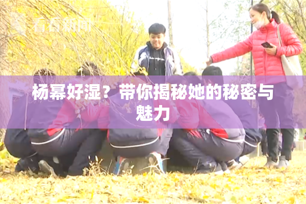 杨幂好湿？带你揭秘她的秘密与魅力