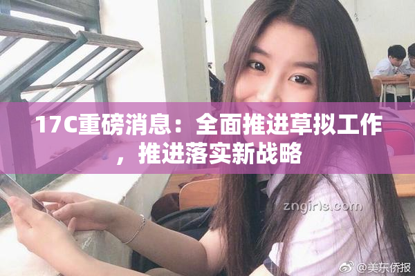 17C重磅消息：全面推进草拟工作，推进落实新战略