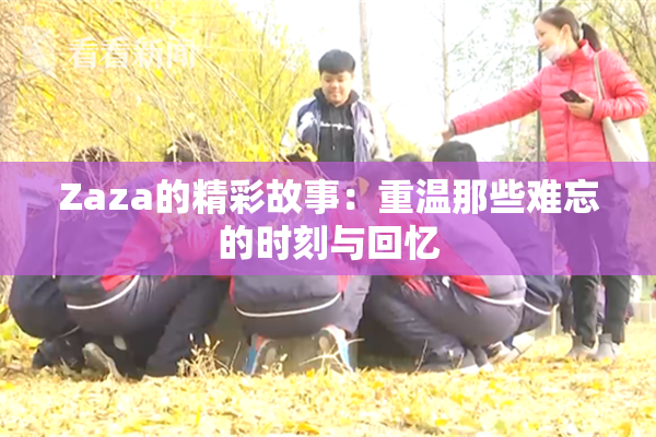 Zaza的精彩故事：重温那些难忘的时刻与回忆
