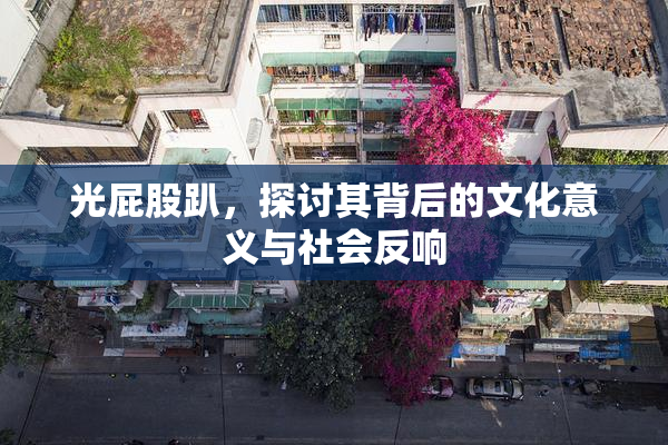 光屁股趴，探讨其背后的文化意义与社会反响