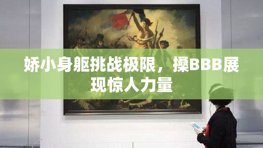 娇小身躯挑战极限，搡BBB展现惊人力量