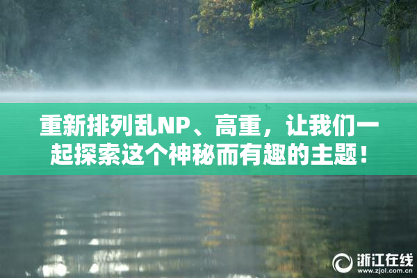 重新排列乱NP、高重，让我们一起探索这个神秘而有趣的主题！