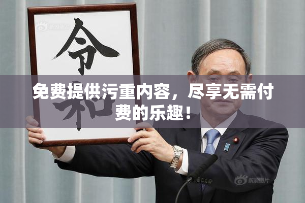 免费提供污重内容，尽享无需付费的乐趣！