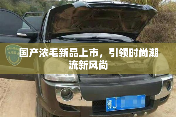国产浓毛新品上市，引领时尚潮流新风尚
