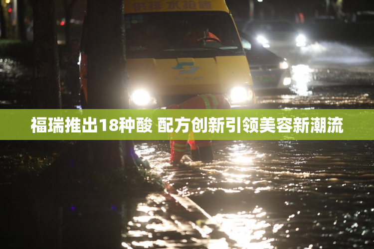 福瑞推出18种酸 配方创新引领美容新潮流