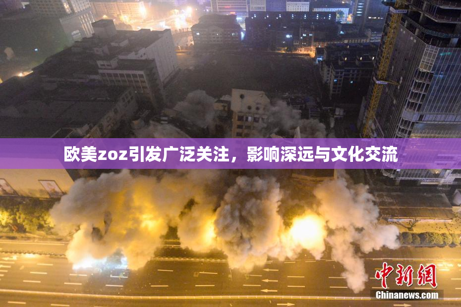 欧美zoz引发广泛关注，影响深远与文化交流