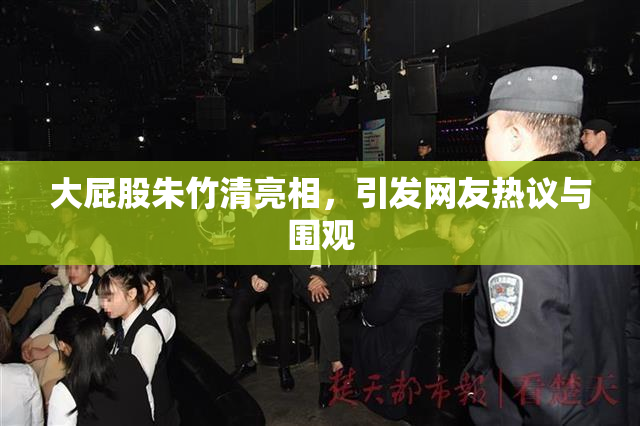 大屁股朱竹清亮相，引发网友热议与围观