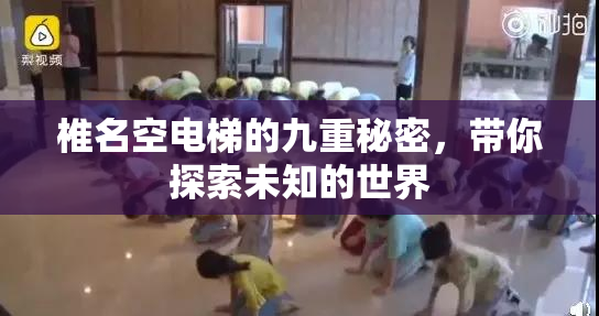 椎名空电梯的九重秘密，带你探索未知的世界