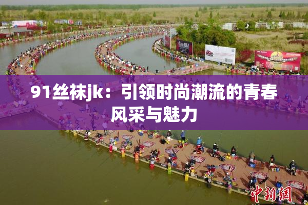 91丝袜jk：引领时尚潮流的青春风采与魅力