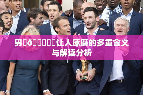 男‌🍌❌‌让人琢磨的多重含义与解读分析