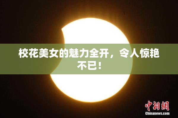 校花美女的魅力全开，令人惊艳不已！
