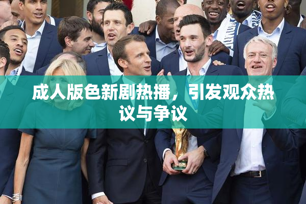 成人版色新剧热播，引发观众热议与争议