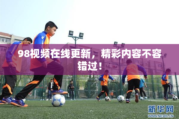98视频在线更新，精彩内容不容错过！