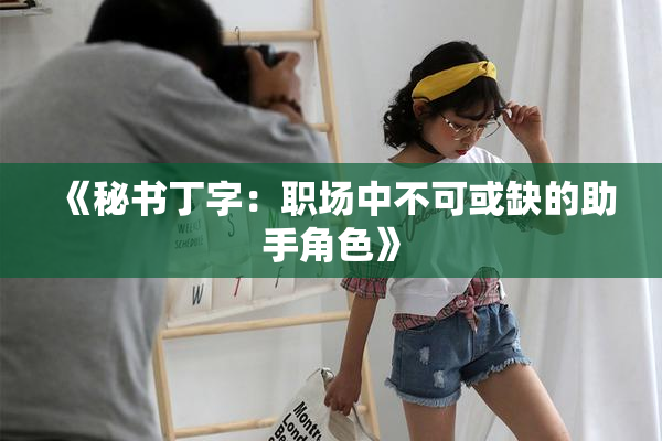 《秘书丁字：职场中不可或缺的助手角色》