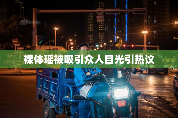 裸体瑶被吸引众人目光引热议