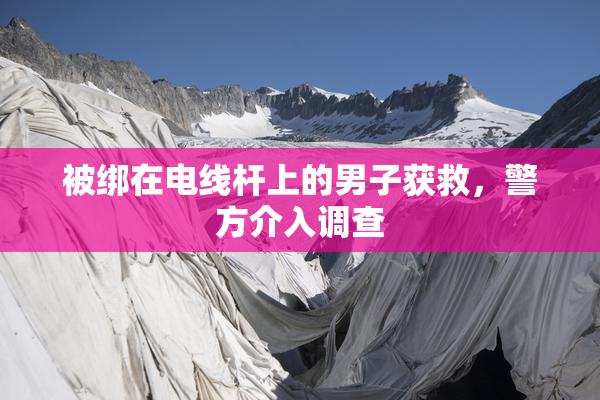 被绑在电线杆上的男子获救，警方介入调查