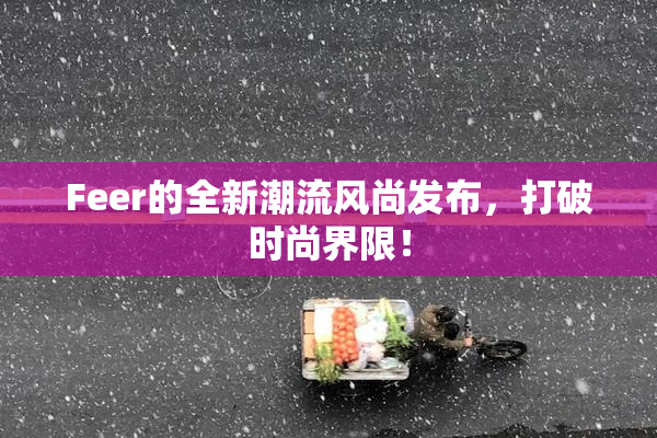 Feer的全新潮流风尚发布，打破时尚界限！